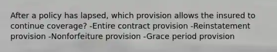 After a policy has lapsed, which provision allows the insured to continue coverage? -Entire contract provision -Reinstatement provision -Nonforfeiture provision -Grace period provision