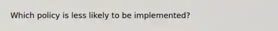 Which policy is less likely to be implemented?