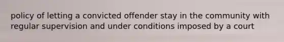 policy of letting a convicted offender stay in the community with regular supervision and under conditions imposed by a court