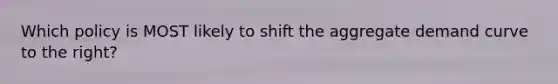 Which policy is MOST likely to shift the aggregate demand curve to the right?