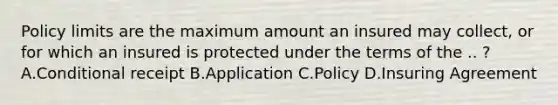 Policy limits are the maximum amount an insured may collect, or for which an insured is protected under the terms of the .. ? A.Conditional receipt B.Application C.Policy D.Insuring Agreement