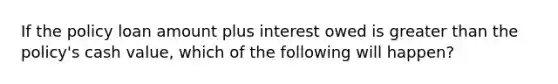 If the policy loan amount plus interest owed is greater than the policy's cash value, which of the following will happen?