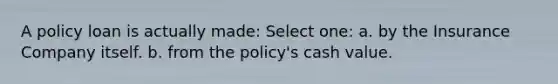 A policy loan is actually made: Select one: a. by the Insurance Company itself. b. from the policy's cash value.