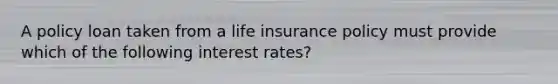 A policy loan taken from a life insurance policy must provide which of the following interest rates?