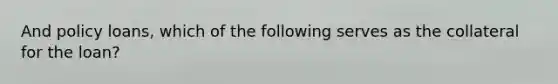 And policy loans, which of the following serves as the collateral for the loan?