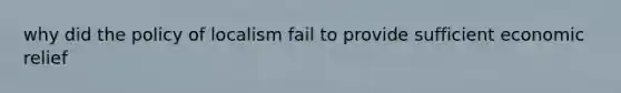 why did the policy of localism fail to provide sufficient economic relief