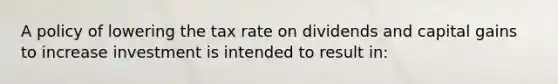 A policy of lowering the tax rate on dividends and capital gains to increase investment is intended to result​ in: