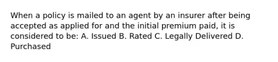 When a policy is mailed to an agent by an insurer after being accepted as applied for and the initial premium paid, it is considered to be: A. Issued B. Rated C. Legally Delivered D. Purchased