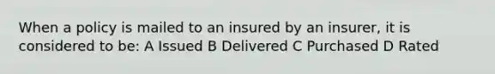 When a policy is mailed to an insured by an insurer, it is considered to be: A Issued B Delivered C Purchased D Rated