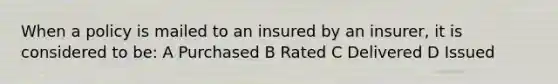 When a policy is mailed to an insured by an insurer, it is considered to be: A Purchased B Rated C Delivered D Issued