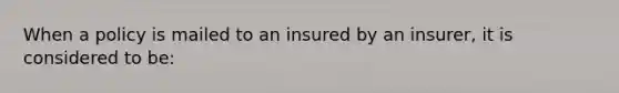 When a policy is mailed to an insured by an insurer, it is considered to be: