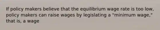 If policy makers believe that the equilibrium wage rate is too low, policy makers can raise wages by legislating a "minimum wage," that is, a wage