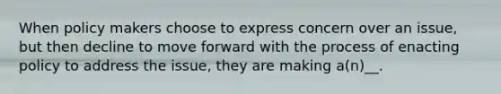 When policy makers choose to express concern over an issue, but then decline to move forward with the process of enacting policy to address the issue, they are making a(n)__.