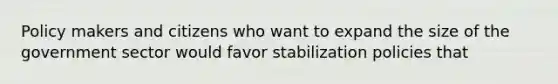 Policy makers and citizens who want to expand the size of the government sector would favor stabilization policies that