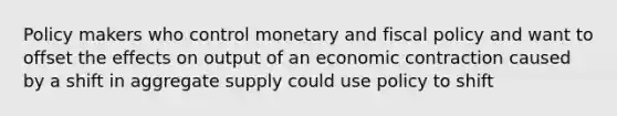 Policy makers who control monetary and fiscal policy and want to offset the effects on output of an economic contraction caused by a shift in aggregate supply could use policy to shift