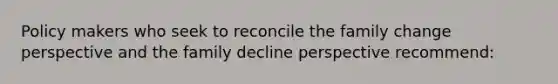 Policy makers who seek to reconcile the family change perspective and the family decline perspective recommend: