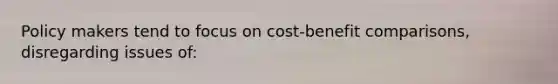 Policy makers tend to focus on cost-benefit comparisons, disregarding issues of: