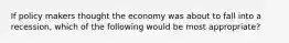 If policy makers thought the economy was about to fall into a recession, which of the following would be most appropriate?