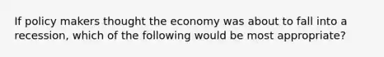 If policy makers thought the economy was about to fall into a recession, which of the following would be most appropriate?