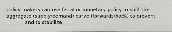 policy makers can use fiscal or monetary policy to shift the aggregate (supply/demand) curve (forwards/back) to prevent _______ and to stabilize ______