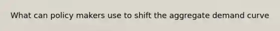 What can policy makers use to shift the aggregate demand curve