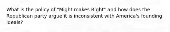 What is the policy of "Might makes Right" and how does the Republican party argue it is inconsistent with America's founding ideals?