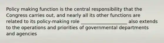 Policy making function is the central responsibility that the Congress carries out, and nearly all its other functions are related to its policy-making role ____________________ also extends to the operations and priorities of governmental departments and agencies