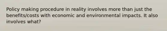 Policy making procedure in reality involves more than just the benefits/costs with economic and environmental impacts. It also involves what?