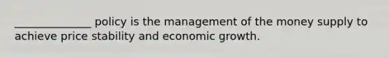 ______________ policy is the management of the money supply to achieve price stability and economic growth.