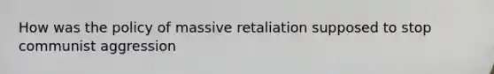 How was the policy of massive retaliation supposed to stop communist aggression