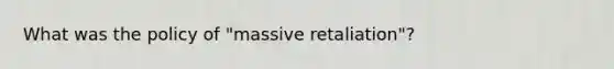 What was the policy of "massive retaliation"?