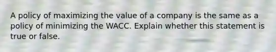 A policy of maximizing the value of a company is the same as a policy of minimizing the WACC. Explain whether this statement is true or false.