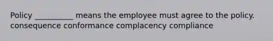 Policy __________ means the employee must agree to the policy. consequence conformance complacency compliance