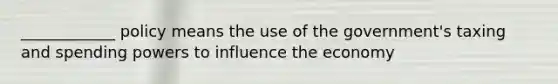 ____________ policy means the use of the government's taxing and spending powers to influence the economy