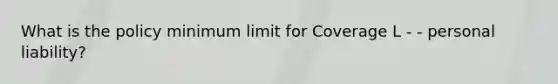 What is the policy minimum limit for Coverage L - - personal liability?