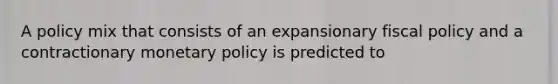 A policy mix that consists of an expansionary fiscal policy and a contractionary monetary policy is predicted to