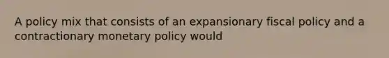 A policy mix that consists of an expansionary fiscal policy and a contractionary monetary policy would