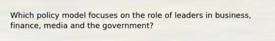 Which policy model focuses on the role of leaders in business, finance, media and the government?