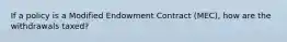 If a policy is a Modified Endowment Contract (MEC), how are the withdrawals taxed?