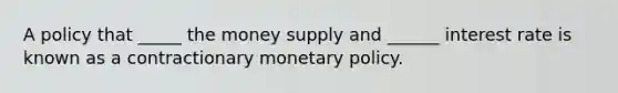 A policy that _____ the money supply and ______ interest rate is known as a contractionary <a href='https://www.questionai.com/knowledge/kEE0G7Llsx-monetary-policy' class='anchor-knowledge'>monetary policy</a>.