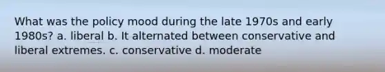 What was the policy mood during the late 1970s and early 1980s? a. liberal b. It alternated between conservative and liberal extremes. c. conservative d. moderate