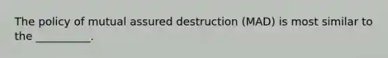 The policy of mutual assured destruction (MAD) is most similar to the __________.