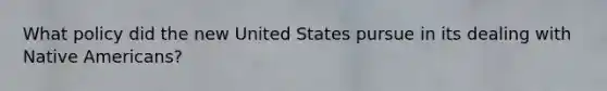 What policy did the new United States pursue in its dealing with Native Americans?