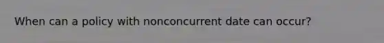 When can a policy with nonconcurrent date can occur?