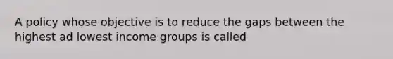 A policy whose objective is to reduce the gaps between the highest ad lowest income groups is called