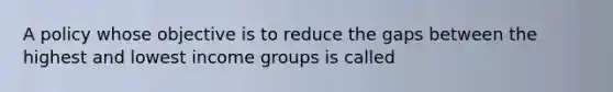 A policy whose objective is to reduce the gaps between the highest and lowest income groups is called