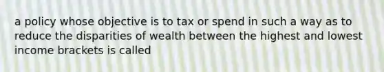 a policy whose objective is to tax or spend in such a way as to reduce the disparities of wealth between the highest and lowest income brackets is called