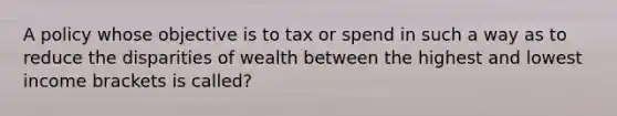 A policy whose objective is to tax or spend in such a way as to reduce the disparities of wealth between the highest and lowest income brackets is called?