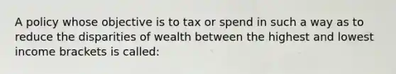 A policy whose objective is to tax or spend in such a way as to reduce the disparities of wealth between the highest and lowest income brackets is called: