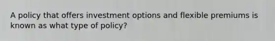 A policy that offers investment options and flexible premiums is known as what type of policy?